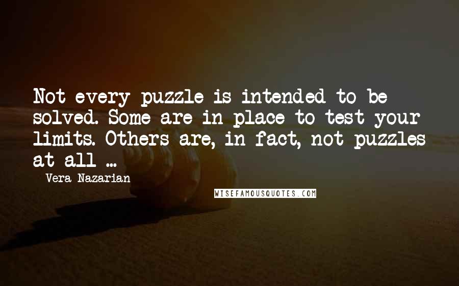 Vera Nazarian quotes: Not every puzzle is intended to be solved. Some are in place to test your limits. Others are, in fact, not puzzles at all ... Vera Nazarian quotes: Not every puzzle is intended to be solved. Some are in place to test your limits. Others are, in fact, not puzzles at all ...