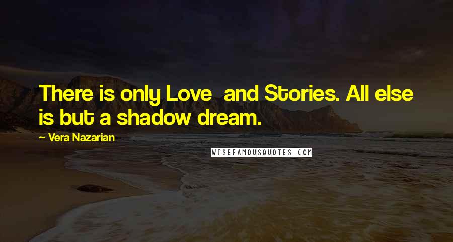 Vera Nazarian quotes: There is only Love and Stories. All else is but a shadow dream.