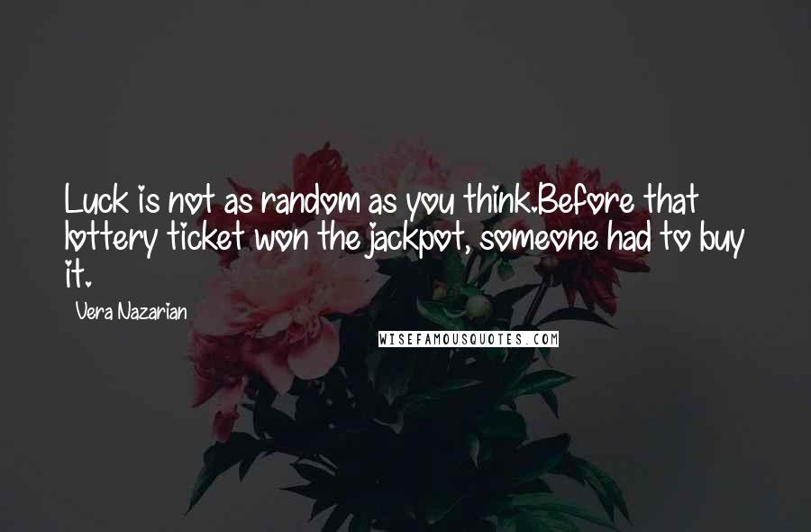Vera Nazarian quotes: Luck is not as random as you think.Before that lottery ticket won the jackpot, someone had to buy it. Vera Nazarian quotes: Luck is not as random as you think.Before that lottery ticket won the jackpot, someone had to buy it.