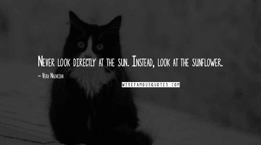 Vera Nazarian quotes: Never look directly at the sun. Instead, look at the sunflower.