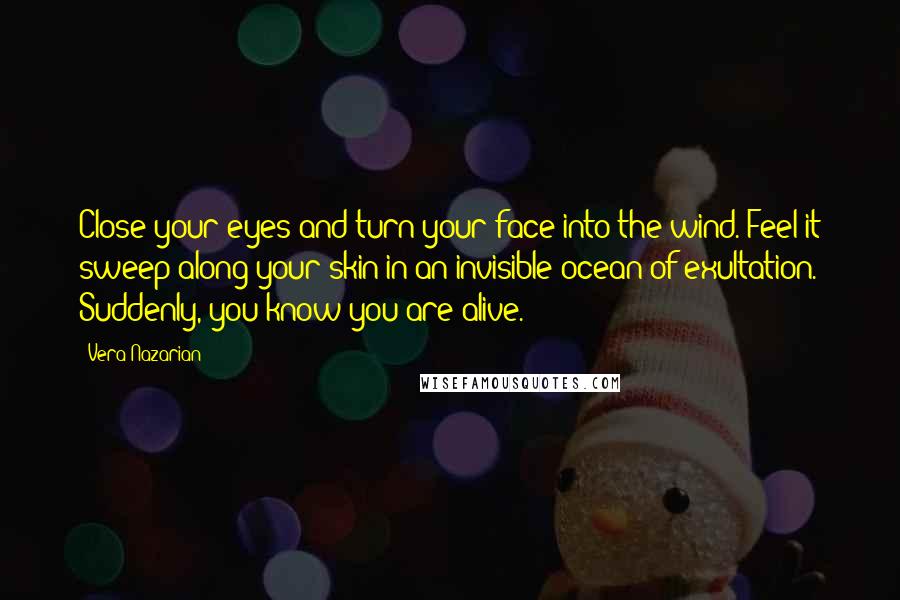 Vera Nazarian quotes: Close your eyes and turn your face into the wind. Feel it sweep along your skin in an invisible ocean of exultation. Suddenly, you know you are alive.