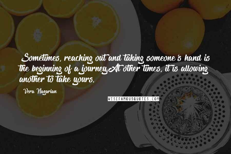 Vera Nazarian quotes: Sometimes, reaching out and taking someone's hand is the beginning of a journey.At other times, it is allowing another to take yours.