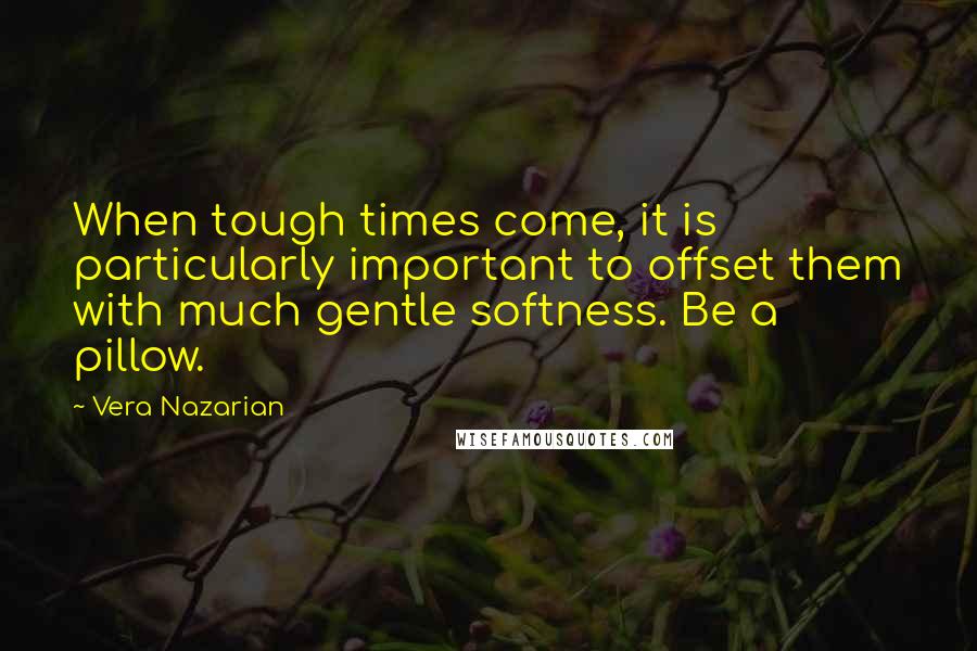 Vera Nazarian quotes: When tough times come, it is particularly important to offset them with much gentle softness. Be a pillow.