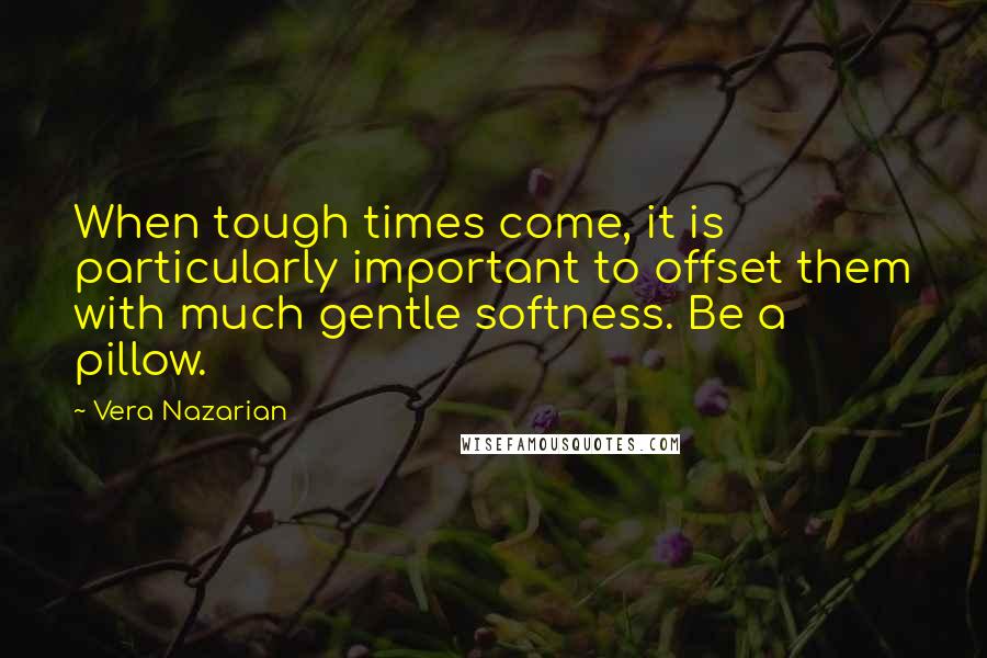 Vera Nazarian quotes: When tough times come, it is particularly important to offset them with much gentle softness. Be a pillow. Vera Nazarian quotes: When tough times come, it is particularly important to offset them with much gentle softness. Be a pillow.