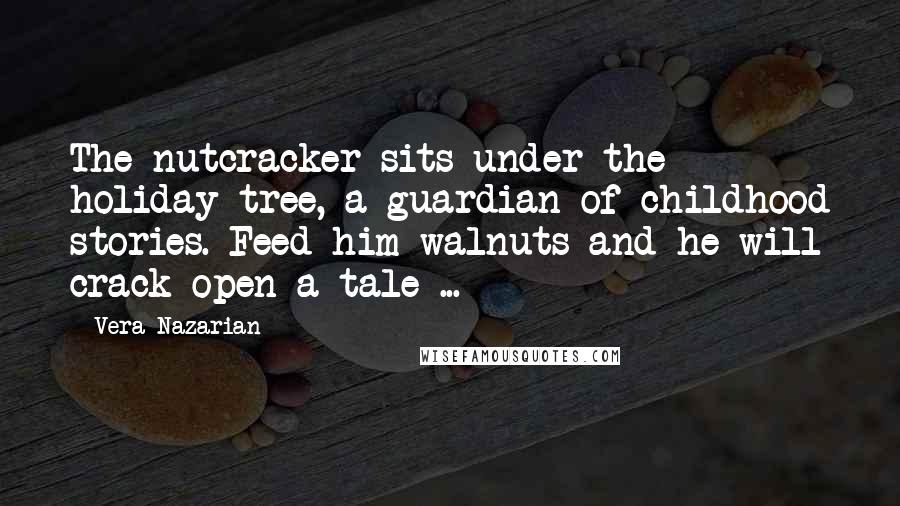 Vera Nazarian quotes: The nutcracker sits under the holiday tree, a guardian of childhood stories. Feed him walnuts and he will crack open a tale ...