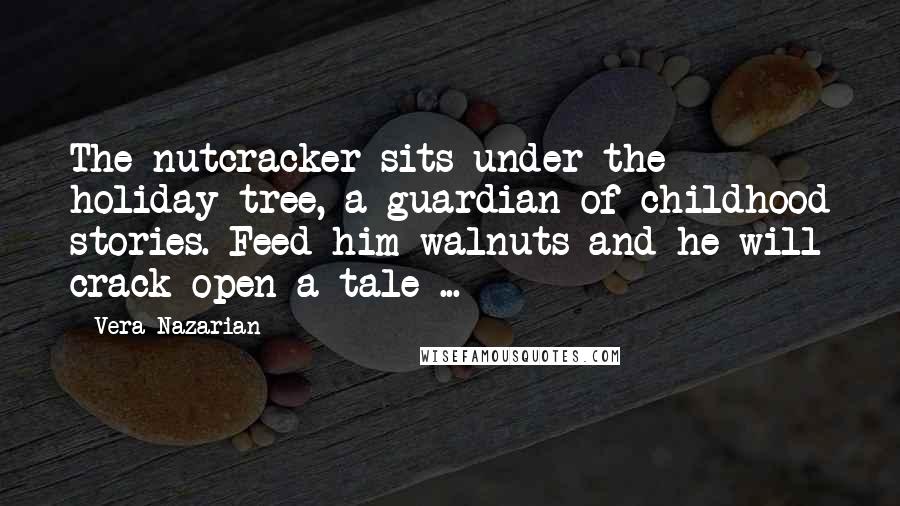 Vera Nazarian quotes: The nutcracker sits under the holiday tree, a guardian of childhood stories. Feed him walnuts and he will crack open a tale ... Vera Nazarian quotes: The nutcracker sits under the holiday tree, a guardian of childhood stories. Feed him walnuts and he will crack open a tale ...