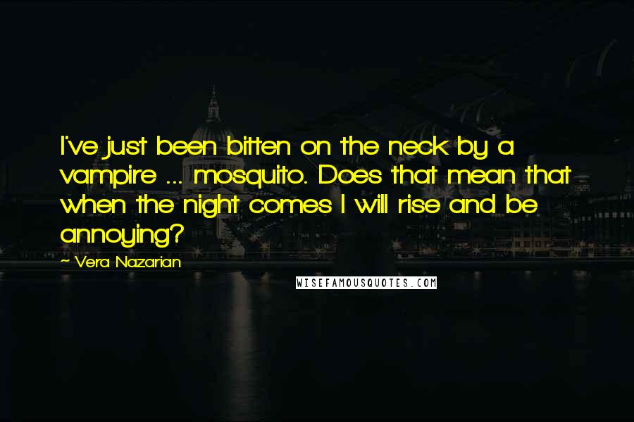 Vera Nazarian quotes: I've just been bitten on the neck by a vampire ... mosquito. Does that mean that when the night comes I will rise and be annoying? Vera Nazarian quotes: I've just been bitten on the neck by a vampire ... mosquito. Does that mean that when the night comes I will rise and be annoying?