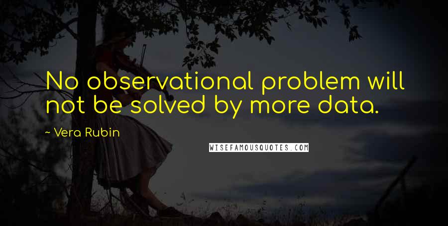 Vera Rubin quotes: No observational problem will not be solved by more data.