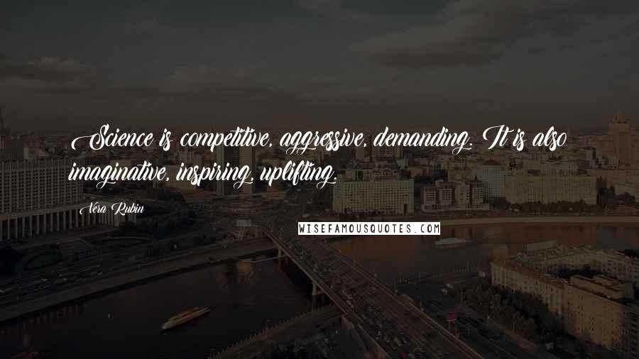 Vera Rubin quotes: Science is competitive, aggressive, demanding. It is also imaginative, inspiring, uplifting.