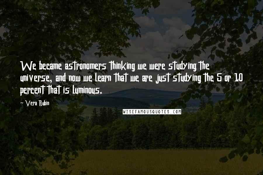 Vera Rubin quotes: We became astronomers thinking we were studying the universe, and now we learn that we are just studying the 5 or 10 percent that is luminous.