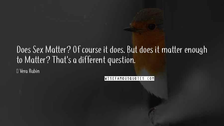 Vera Rubin quotes: Does Sex Matter? Of course it does. But does it matter enough to Matter? That's a different question. Vera Rubin quotes: Does Sex Matter? Of course it does. But does it matter enough to Matter? That's a different question.