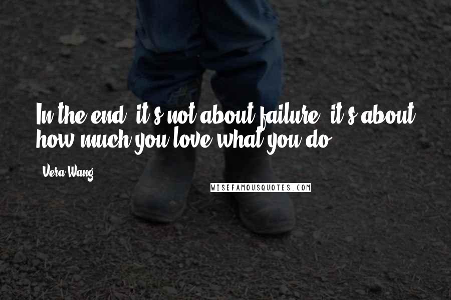 Vera Wang quotes: In the end, it's not about failure, it's about how much you love what you do.