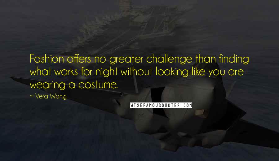 Vera Wang quotes: Fashion offers no greater challenge than finding what works for night without looking like you are wearing a costume.