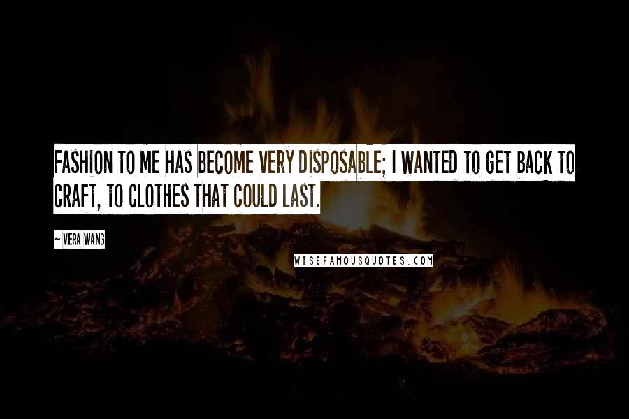 Vera Wang quotes: Fashion to me has become very disposable; I wanted to get back to craft, to clothes that could last.