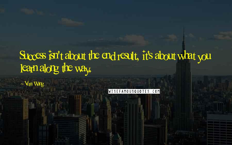 Vera Wang quotes: Success isn't about the end result, it's about what you learn along the way.