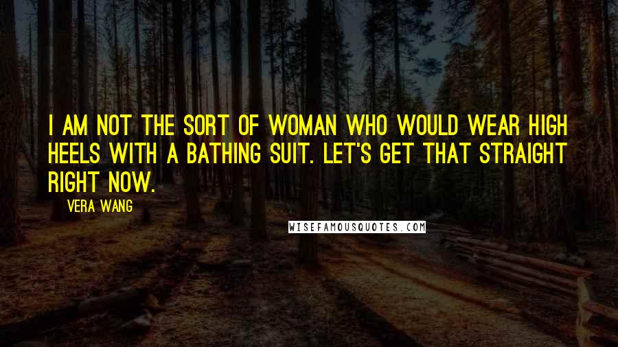 Vera Wang quotes: I am not the sort of woman who would wear high heels with a bathing suit. Let's get that straight right now.