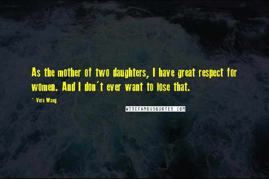 Vera Wang quotes: As the mother of two daughters, I have great respect for women. And I don't ever want to lose that.