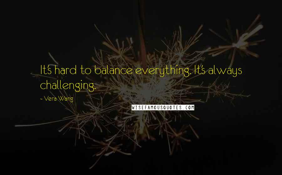 Vera Wang quotes: It's hard to balance everything. It's always challenging.
