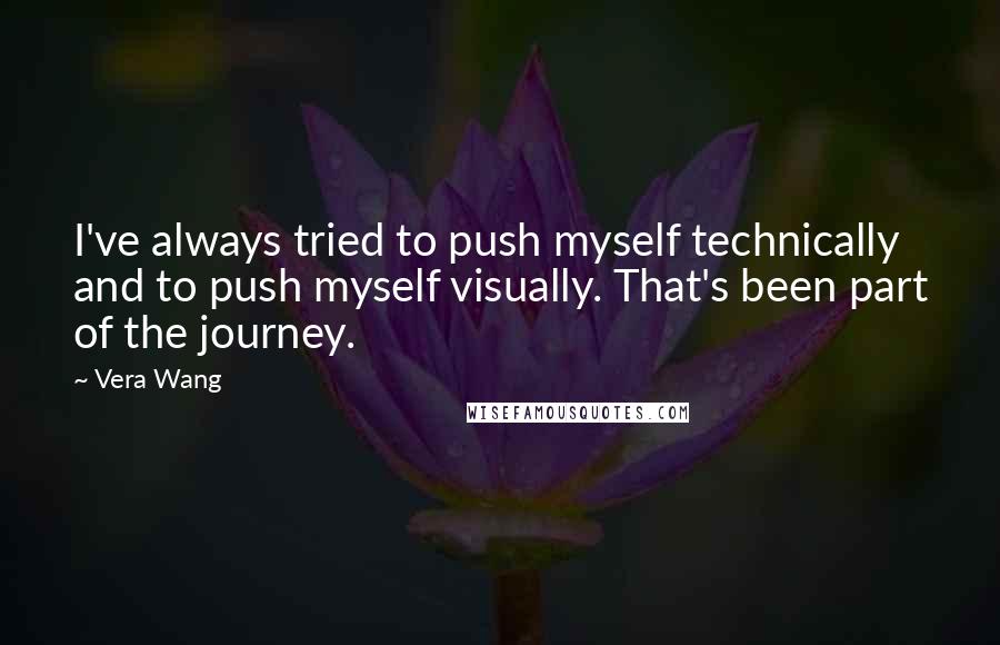 Vera Wang quotes: I've always tried to push myself technically and to push myself visually. That's been part of the journey.