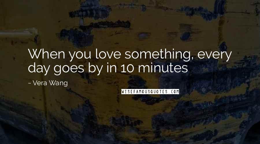 Vera Wang quotes: When you love something, every day goes by in 10 minutes