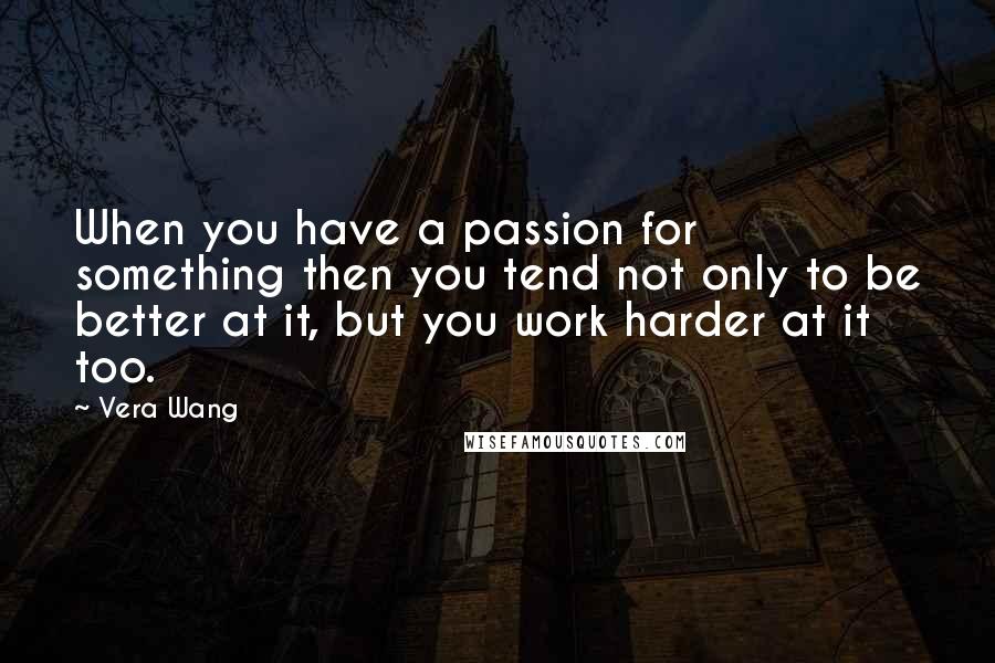 Vera Wang quotes: When you have a passion for something then you tend not only to be better at it, but you work harder at it too.