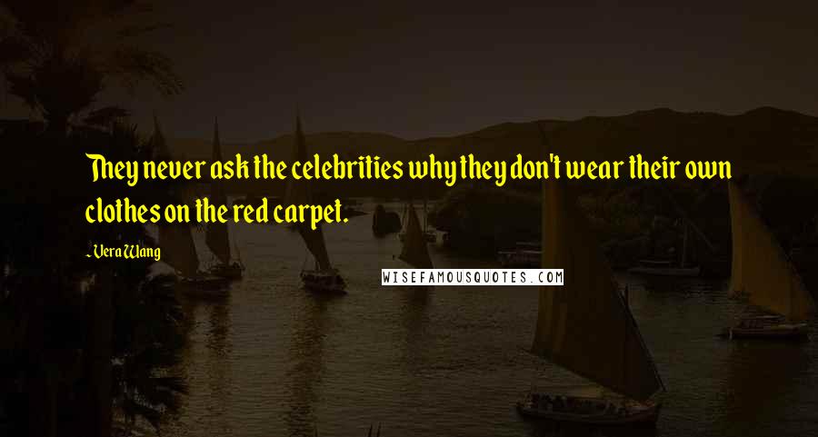 Vera Wang quotes: They never ask the celebrities why they don't wear their own clothes on the red carpet.