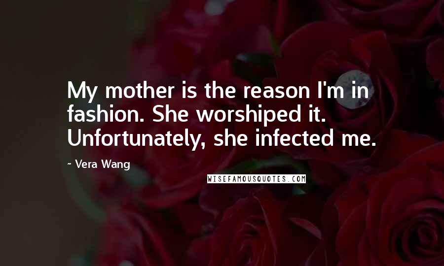 Vera Wang quotes: My mother is the reason I'm in fashion. She worshiped it. Unfortunately, she infected me.