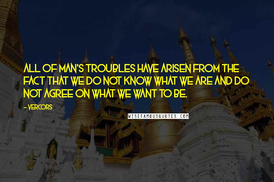 Vercors quotes: All of man's troubles have arisen from the fact that we do not know what we are and do not agree on what we want to be.