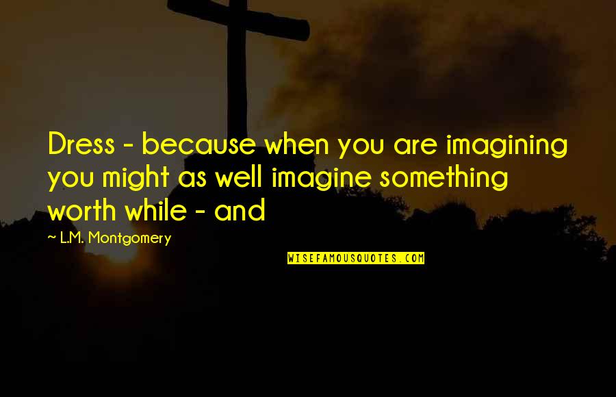 Verdenskart Quotes By L.M. Montgomery: Dress - because when you are imagining you Verdenskart Quotes By L.M. Montgomery: Dress - because when you are imagining you
