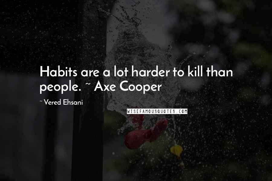 Vered Ehsani quotes: Habits are a lot harder to kill than people. ~ Axe Cooper