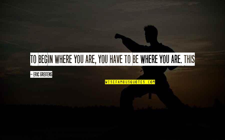 Verejnopr Vn Korporace Quotes By Eric Greitens: To begin where you are, you have to Verejnopr Vn Korporace Quotes By Eric Greitens: To begin where you are, you have to