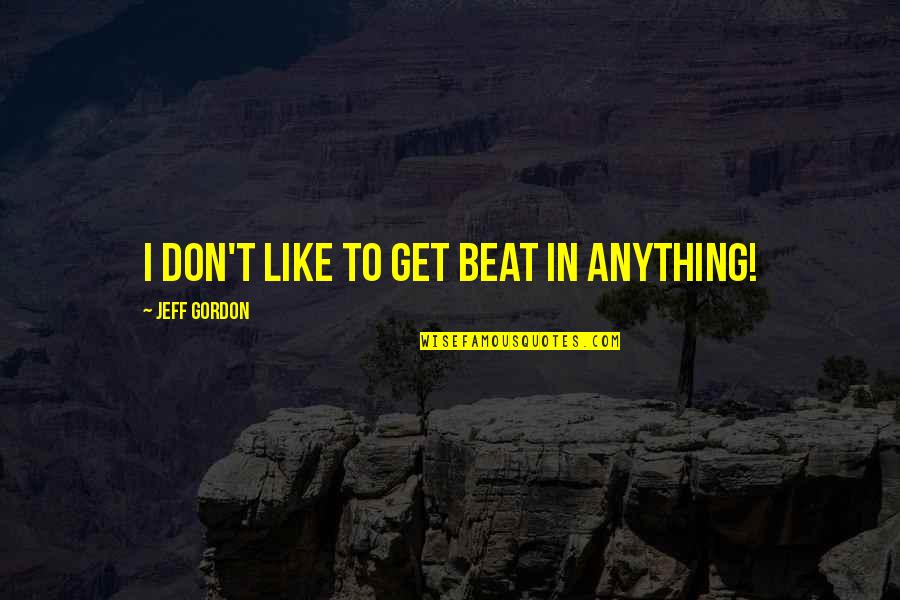 Verfied Quotes By Jeff Gordon: I don't like to get beat in anything! Verfied Quotes By Jeff Gordon: I don't like to get beat in anything!