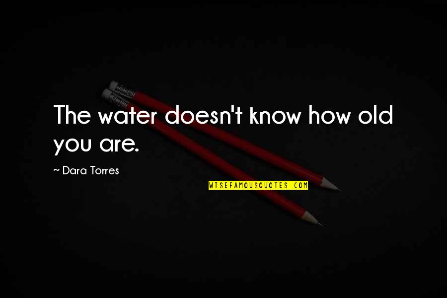 Vergalh O Quotes By Dara Torres: The water doesn't know how old you are. Vergalh O Quotes By Dara Torres: The water doesn't know how old you are.