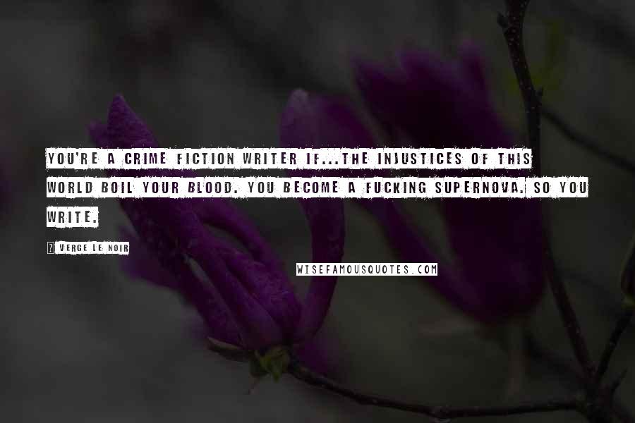 Verge Le Noir quotes: You're a crime fiction writer if...The injustices of this world boil your blood. You become a fucking supernova. So you write.