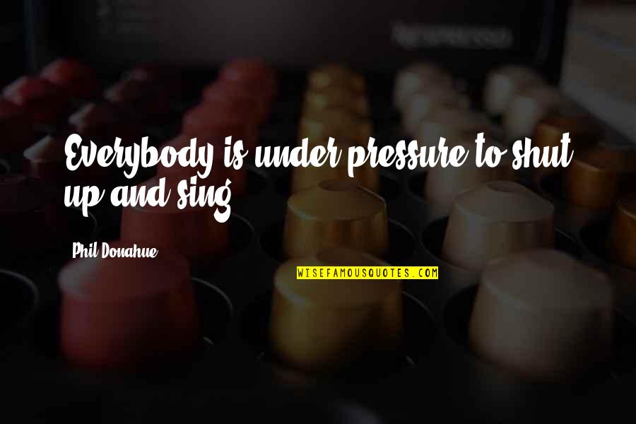 Vergeet Me Niet Quotes By Phil Donahue: Everybody is under pressure to shut up and Vergeet Me Niet Quotes By Phil Donahue: Everybody is under pressure to shut up and