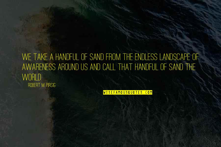 Vergeet Mij Quotes By Robert M. Pirsig: We take a handful of sand from the Vergeet Mij Quotes By Robert M. Pirsig: We take a handful of sand from the