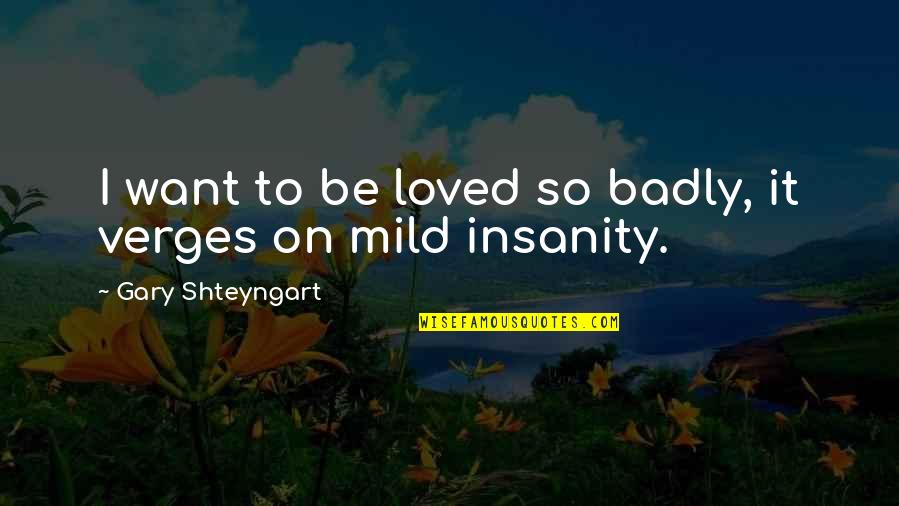Verges Quotes By Gary Shteyngart: I want to be loved so badly, it Verges Quotes By Gary Shteyngart: I want to be loved so badly, it