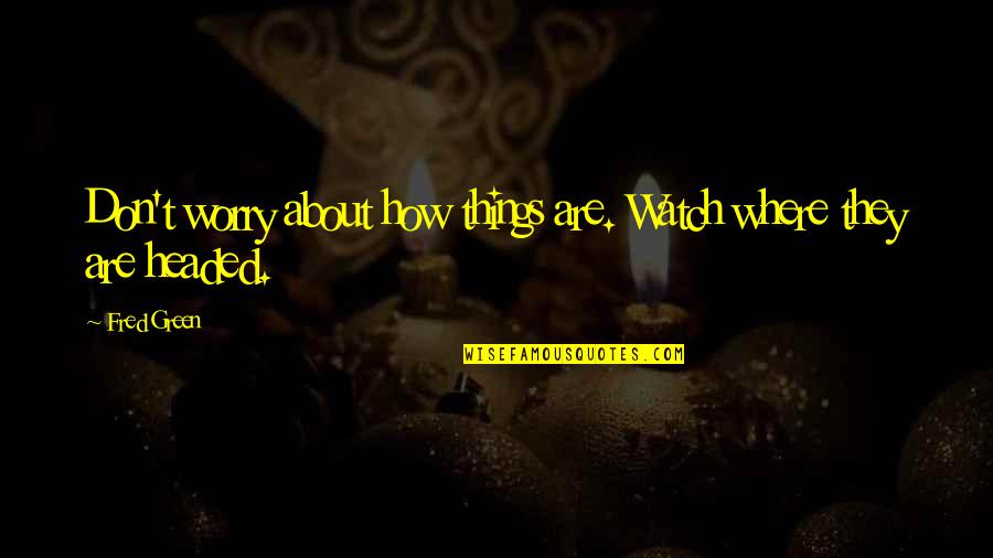 Vergeten Worden Quotes By Fred Green: Don't worry about how things are. Watch where