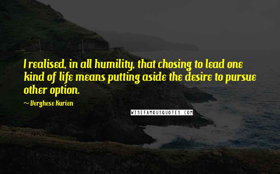 Verghese Kurien quotes: I realised, in all humility, that chosing to lead one kind of life means putting aside the desire to pursue other option. Verghese Kurien quotes: I realised, in all humility, that chosing to lead one kind of life means putting aside the desire to pursue other option.