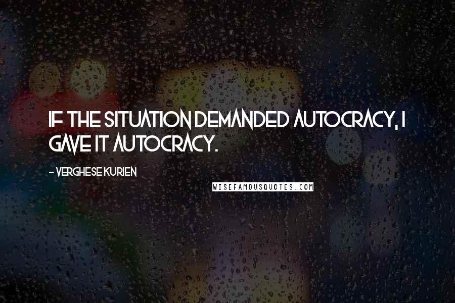 Verghese Kurien quotes: If the situation demanded autocracy, I gave it autocracy.