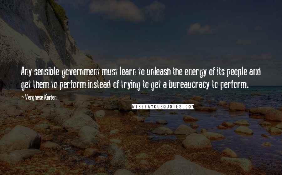 Verghese Kurien quotes: Any sensible government must learn to unleash the energy of its people and get them to perform instead of trying to get a bureaucracy to perform.