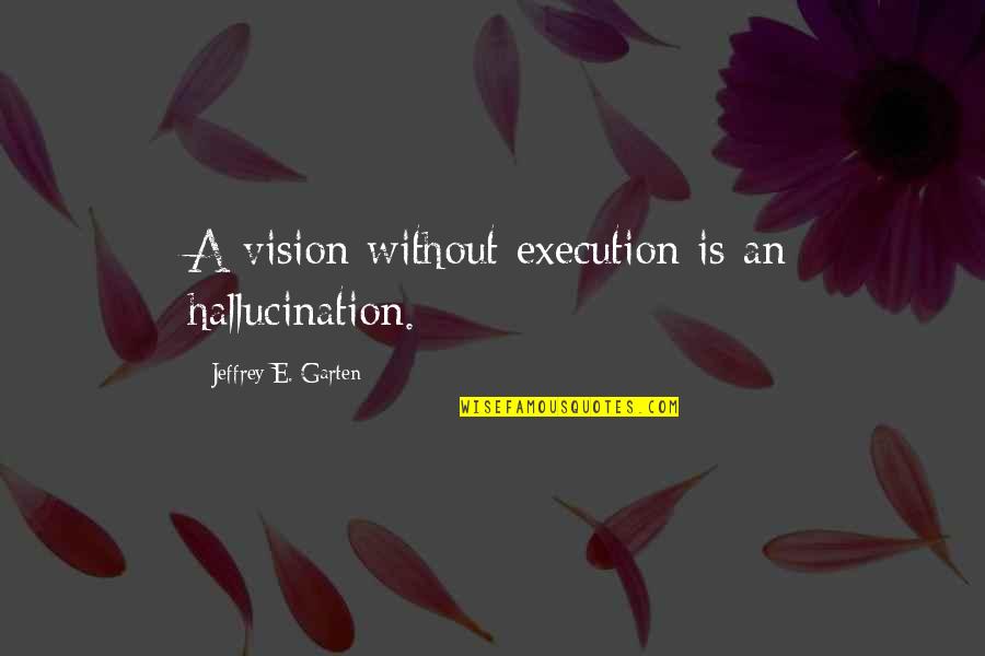 Vergiss Quotes By Jeffrey E. Garten: A vision without execution is an hallucination.
