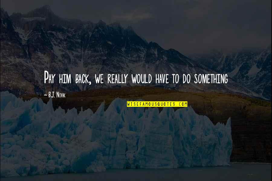 Verheyden Grosse Quotes By B.J. Novak: Pay him back, we really would have to Verheyden Grosse Quotes By B.J. Novak: Pay him back, we really would have to
