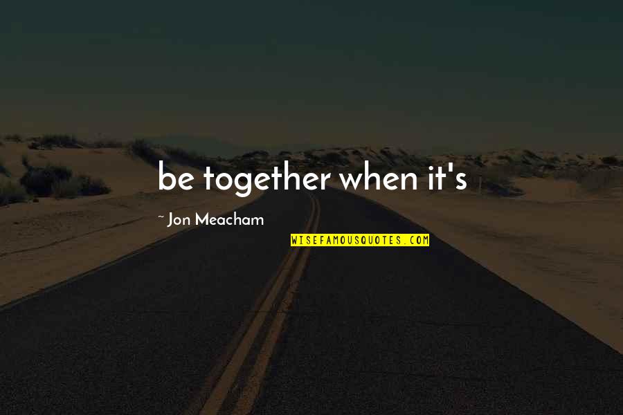 Verinisaur Quotes By Jon Meacham: be together when it's Verinisaur Quotes By Jon Meacham: be together when it's