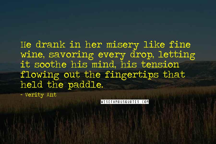 Verity Ant quotes: He drank in her misery like fine wine, savoring every drop, letting it soothe his mind, his tension flowing out the fingertips that held the paddle.