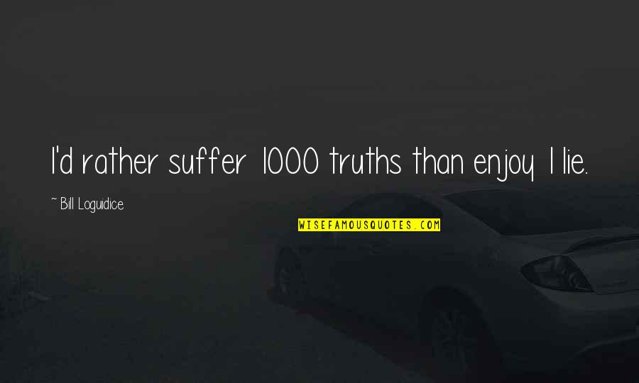 Verlangte Quotes By Bill Loguidice: I'd rather suffer 1000 truths than enjoy 1 Verlangte Quotes By Bill Loguidice: I'd rather suffer 1000 truths than enjoy 1