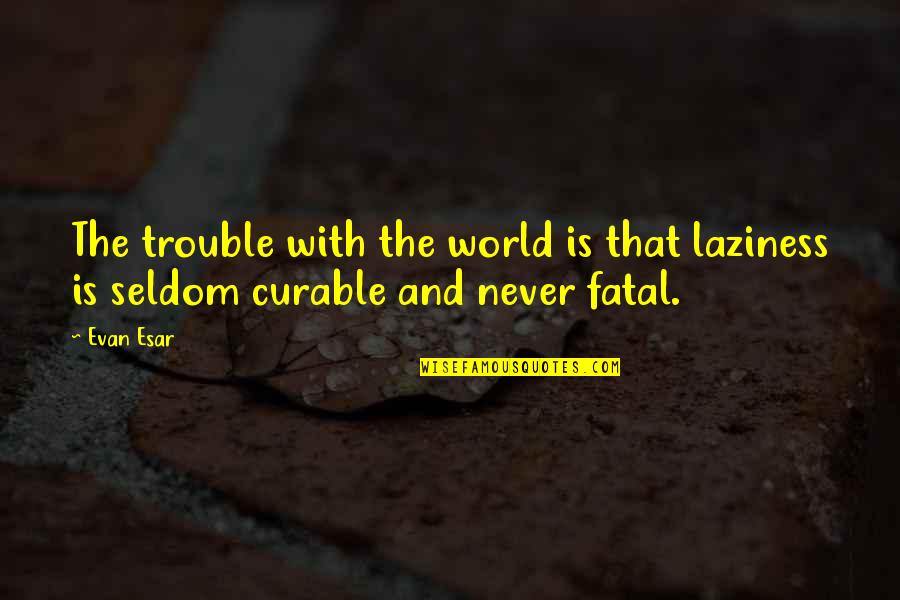 Vermiform Quotes By Evan Esar: The trouble with the world is that laziness