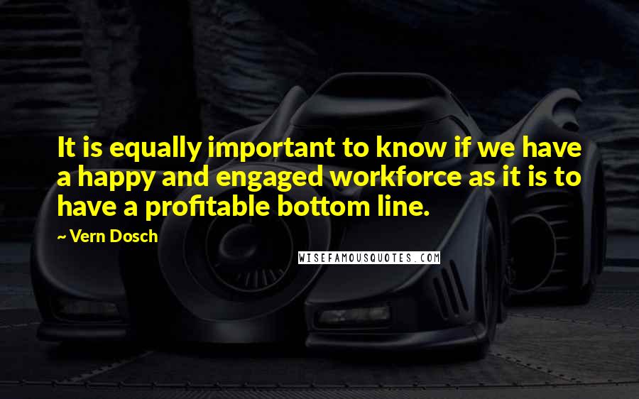 Vern Dosch quotes: It is equally important to know if we have a happy and engaged workforce as it is to have a profitable bottom line.