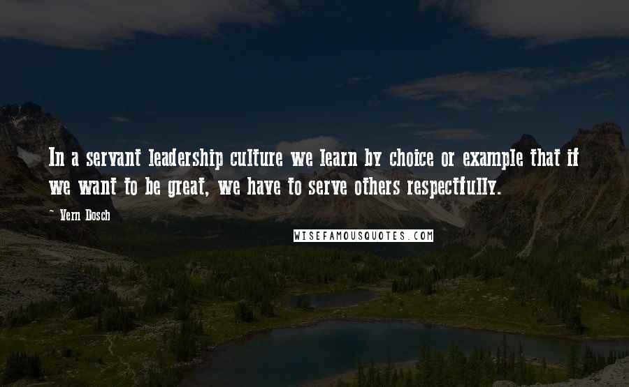 Vern Dosch quotes: In a servant leadership culture we learn by choice or example that if we want to be great, we have to serve others respectfully.