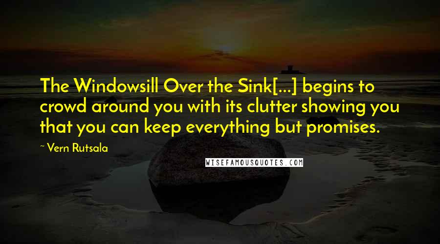 Vern Rutsala quotes: The Windowsill Over the Sink[...] begins to crowd around you with its clutter showing you that you can keep everything but promises.
